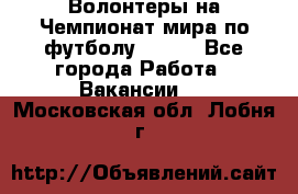 Волонтеры на Чемпионат мира по футболу 2018. - Все города Работа » Вакансии   . Московская обл.,Лобня г.